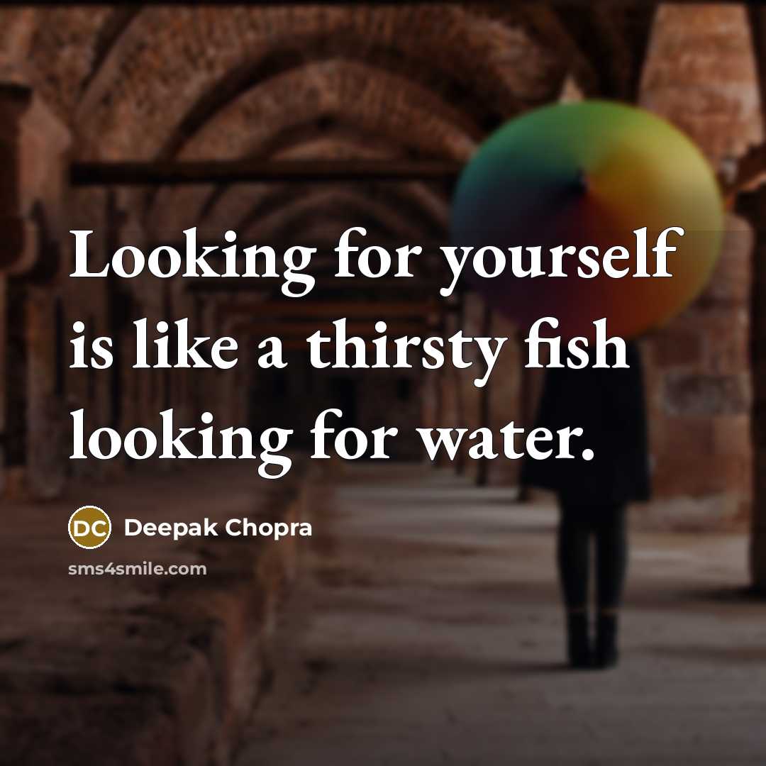 “Looking for yourself is like a thirsty fish looking for water.” quote by Deepak Chopra