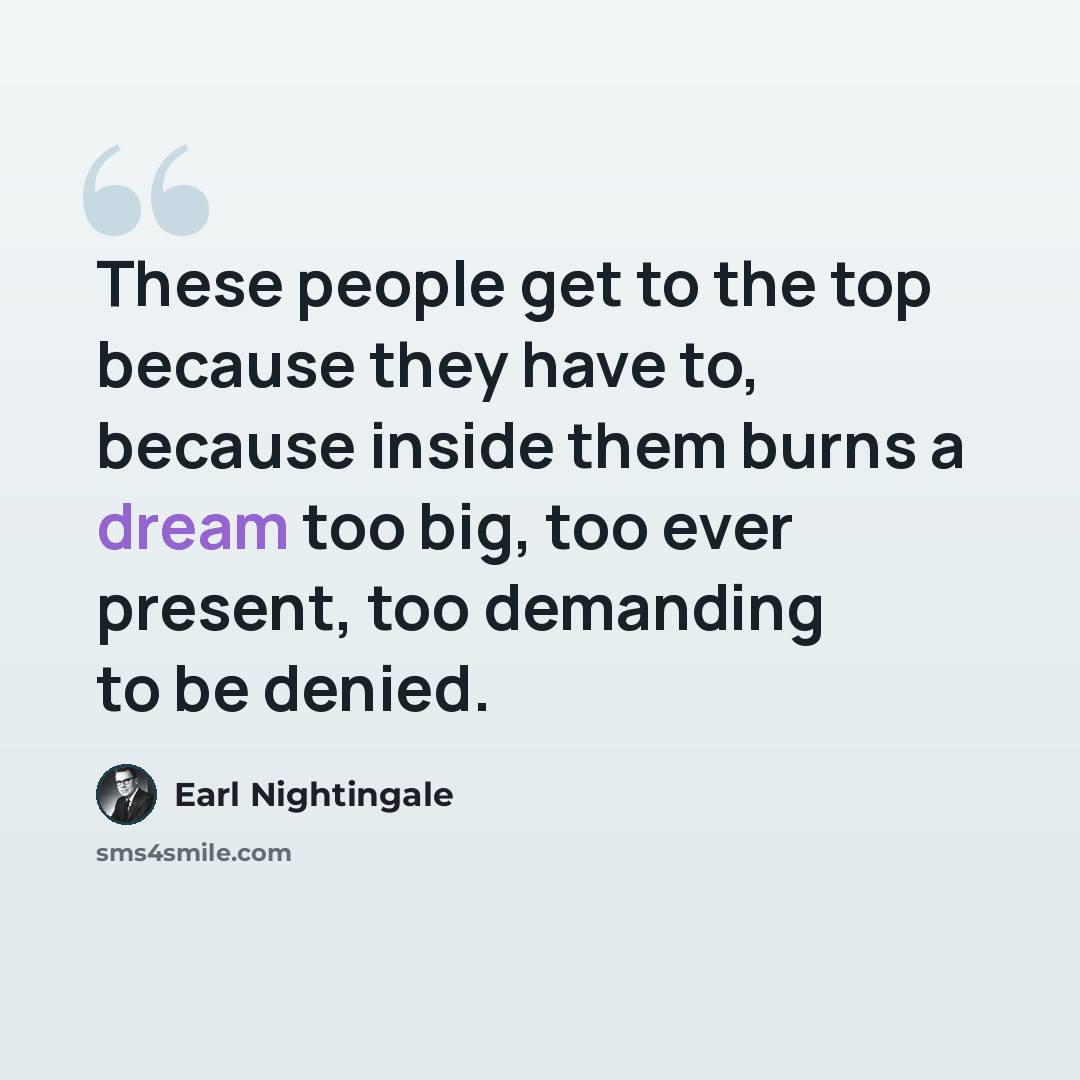 “These people get to the top because they have to, because inside them burns a dream too big, too ever present, too demanding to be denied.” quote by Earl Nightingale