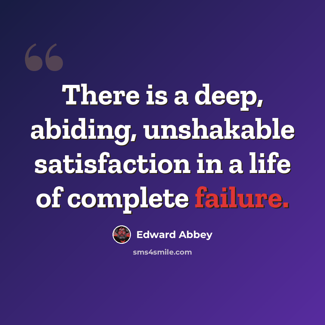 “There is a deep, abiding, unshakable satisfaction in a life of complete failure.” quote by Edward Abbey