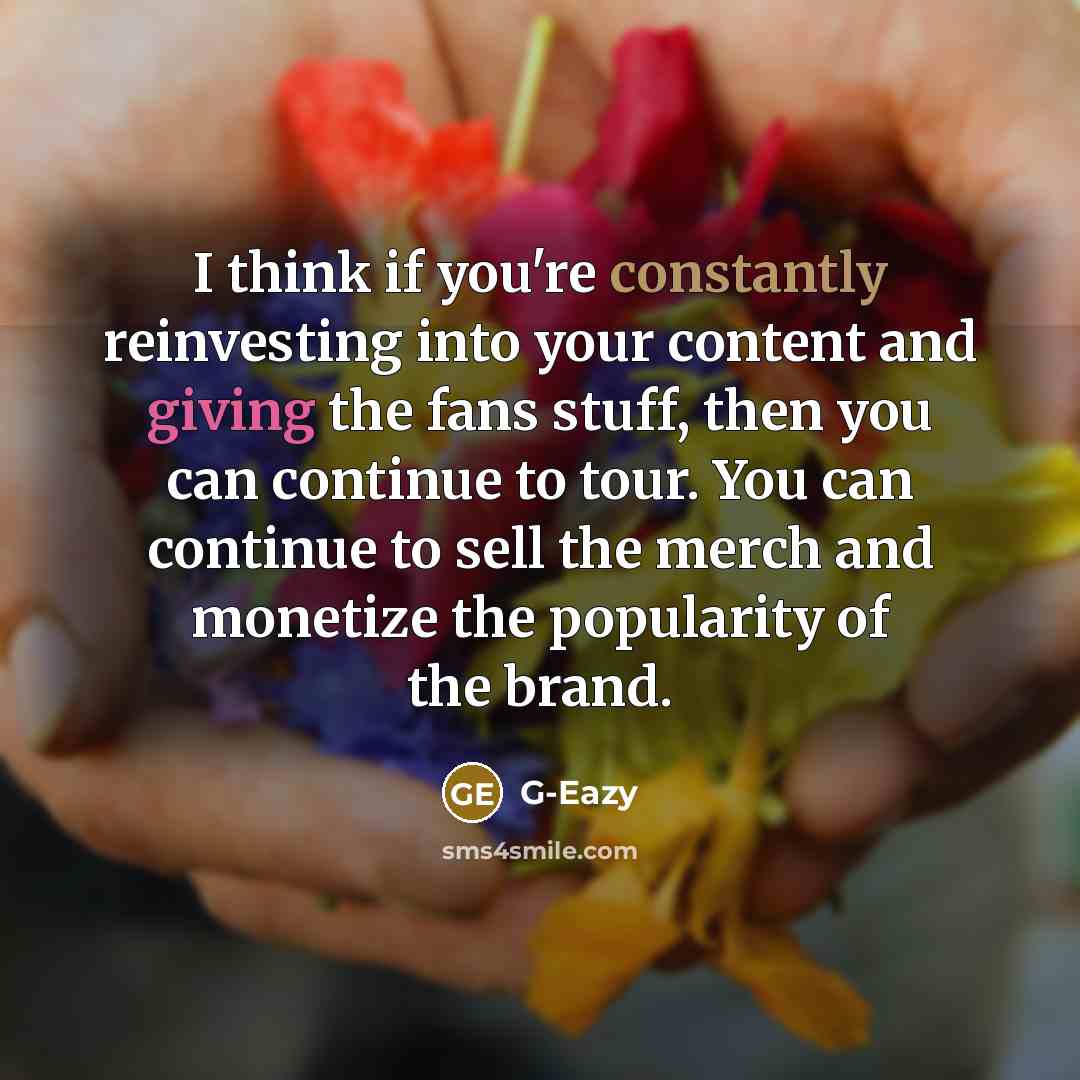 “I think if you're constantly reinvesting into your content and giving the fans stuff, then you can continue to tour. You can continue to sell the merch and monetize the popularity of the brand.” quote by G-Eazy