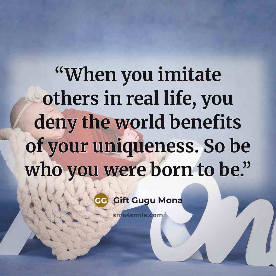 “When you imitate others in real life, you deny the world benefits of your uniqueness. So be who you were born to be.” quote by Gift Gugu Mona