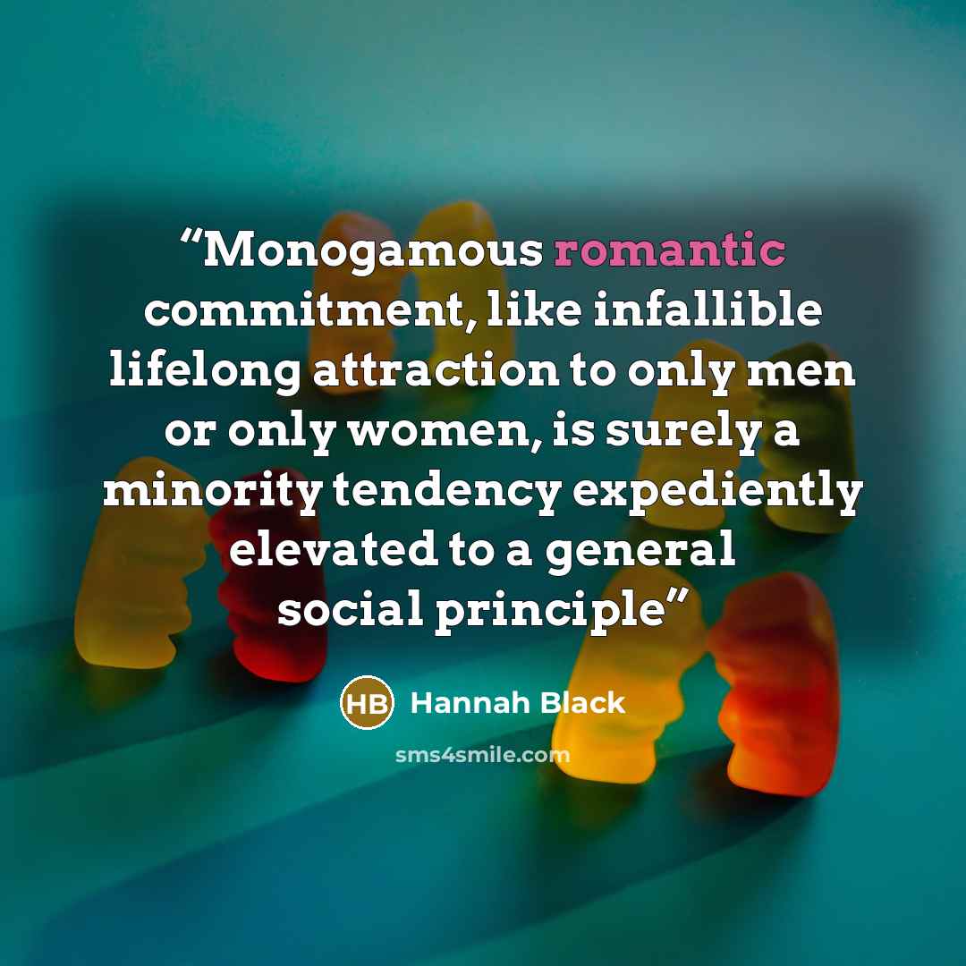“Monogamous romantic commitment, like infallible lifelong attraction to only men or only women, is surely a minority tendency expediently elevated to a general social principle” quote by Hannah Black