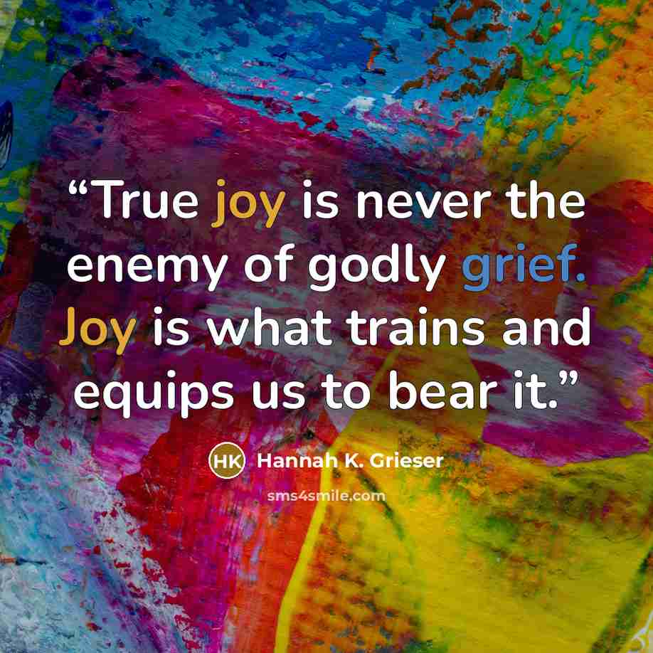“True joy is never the enemy of godly grief. Joy is what trains and equips us to bear it.” quote by Hannah K. Grieser