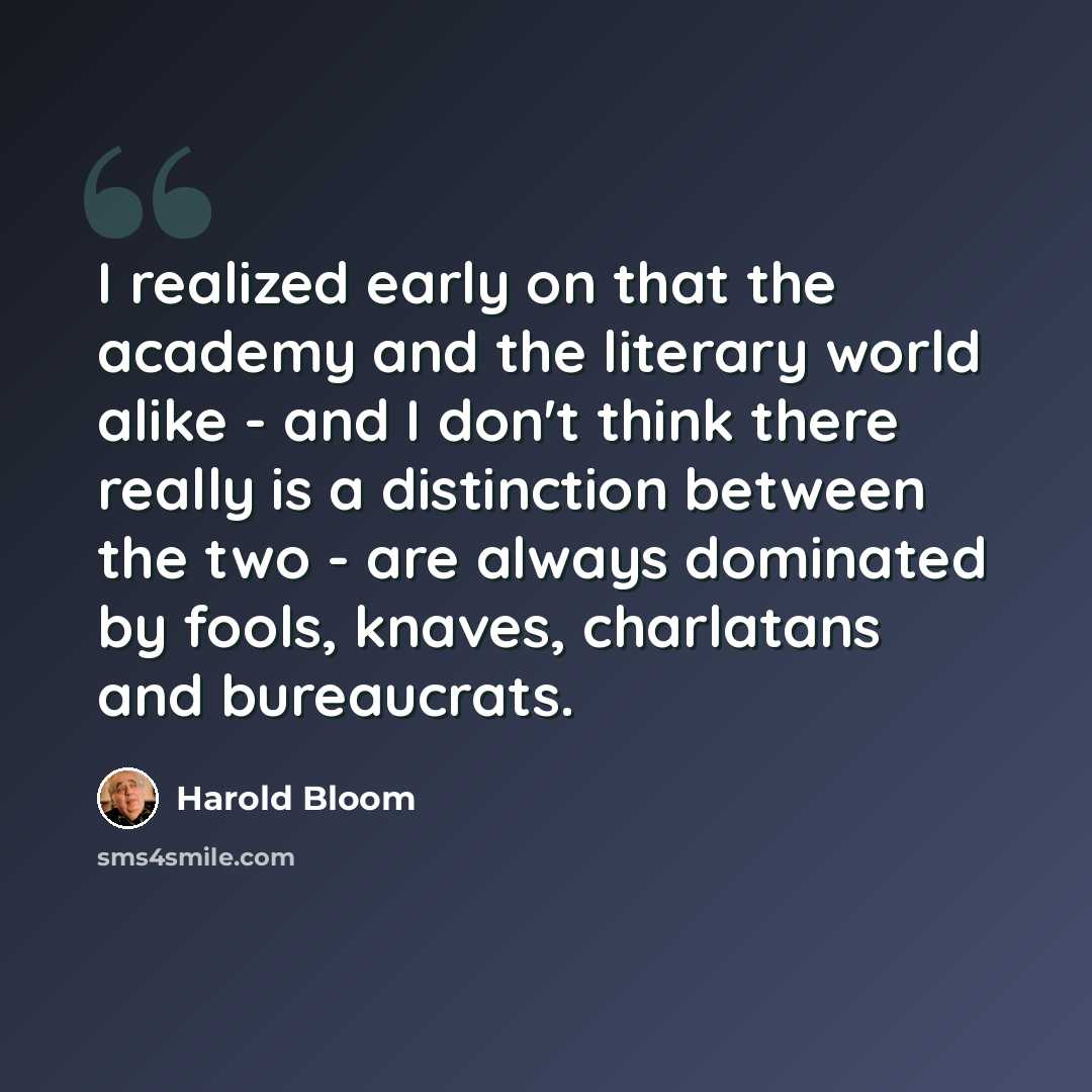 “I realized early on that the academy and the literary world alike - and I don't think there really is a distinction between the two - are always dominated by fools, knaves, charlatans and bureaucrats.” quote by Harold Bloom