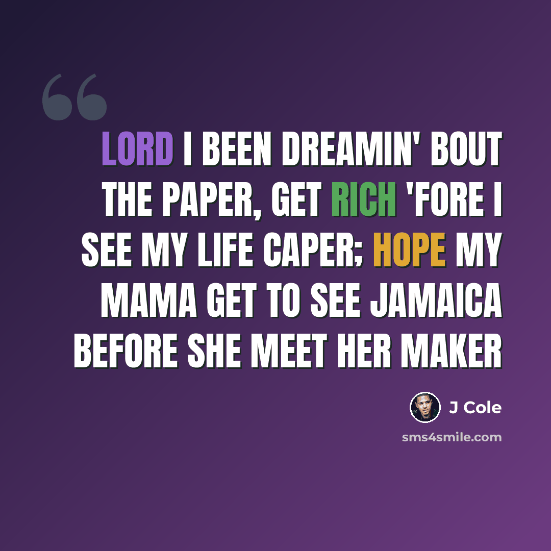 “Lord I been dreamin' bout the paper, get rich 'fore I see my life caper; Hope my mama get to see Jamaica before she meet her maker” quote by J Cole