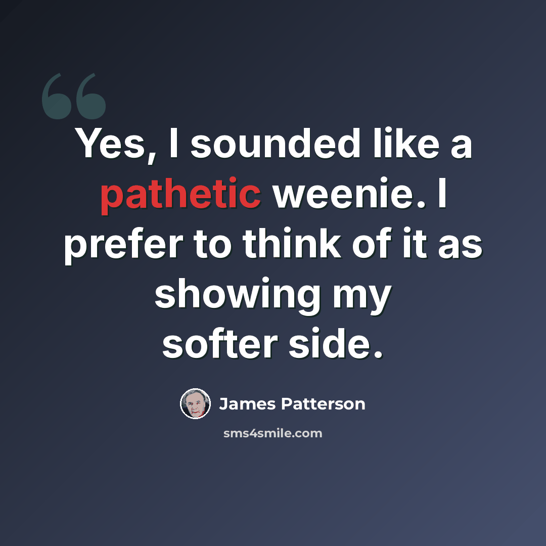 “Yes, I sounded like a pathetic weenie. I prefer to think of it as showing my softer side.” quote by James Patterson