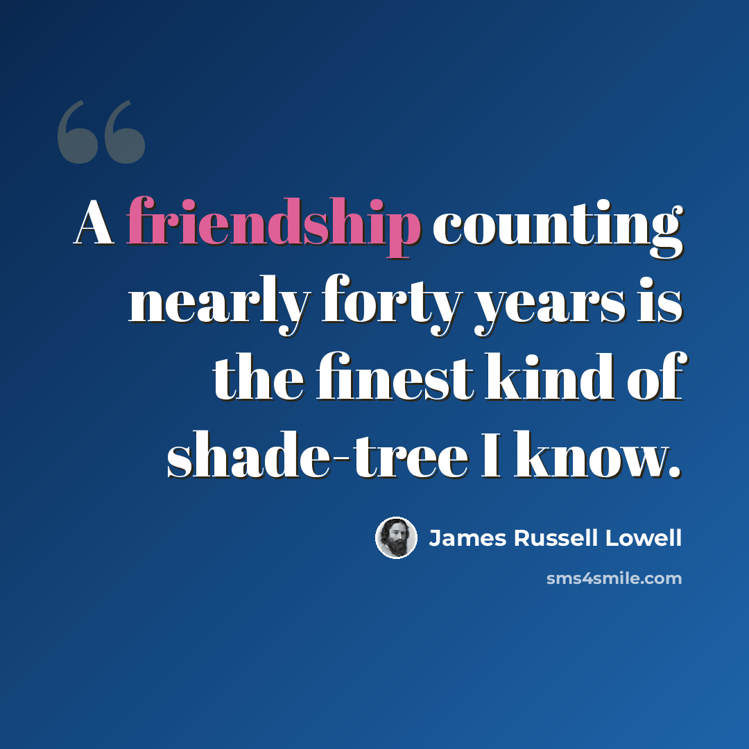 “A friendship counting nearly forty years is the finest kind of shade-tree I know.” quote by James Russell Lowell