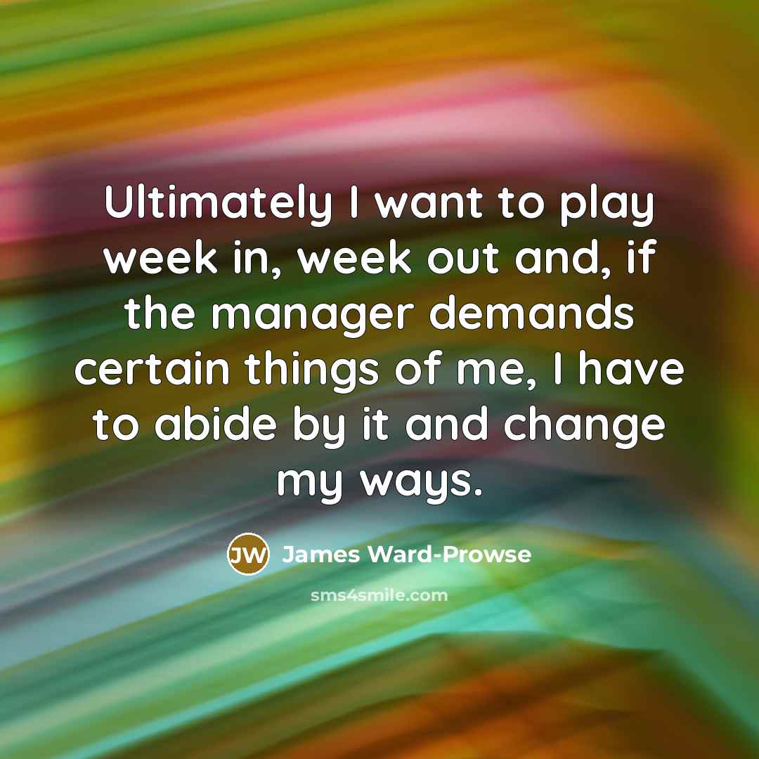 “Ultimately I want to play week in, week out and, if the manager demands certain things of me, I have to abide by it and change my ways.” quote by James Ward-Prowse