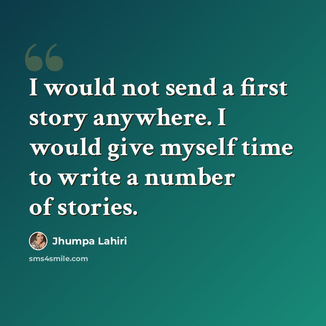 “I would not send a first story anywhere. I would give myself time to write a number of stories.” quote by Jhumpa Lahiri