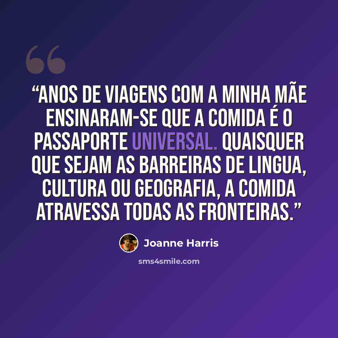 “Anos de viagens com a minha mãe ensinaram-se que a comida é o passaporte universal. Quaisquer que sejam as barreiras de lingua, cultura ou geografia, a comida atravessa todas as fronteiras.” quote by Joanne Harris
