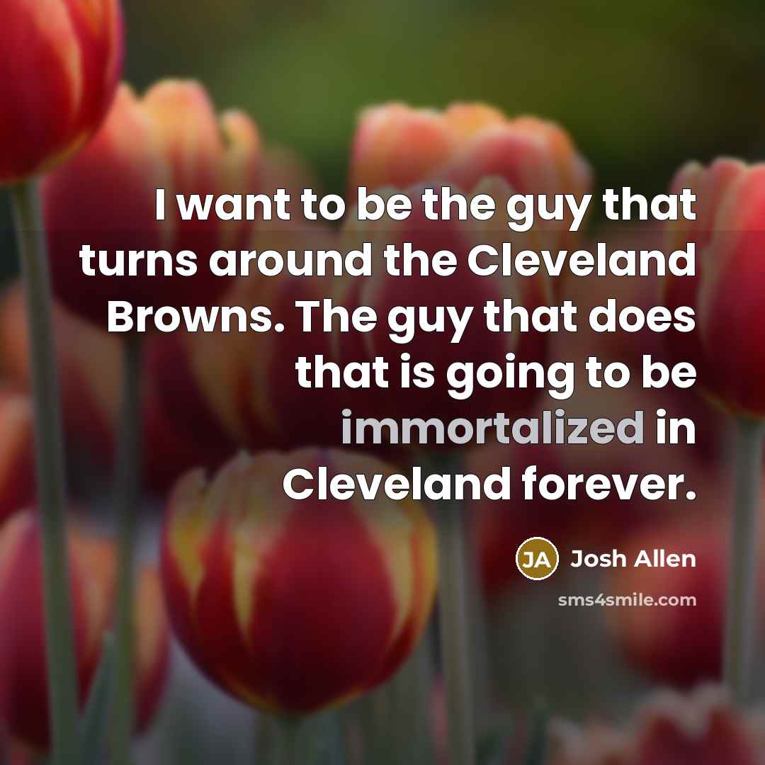 “I want to be the guy that turns around the Cleveland Browns. The guy that does that is going to be immortalized in Cleveland forever.” quote by Josh Allen