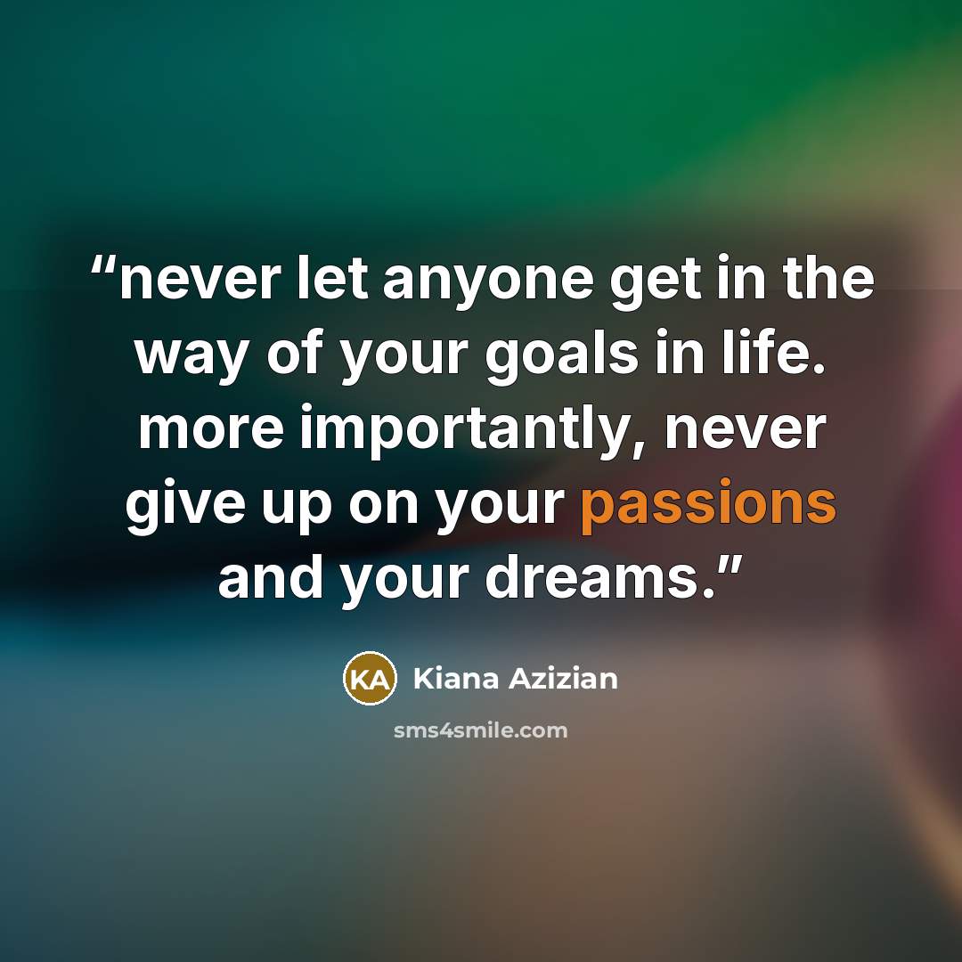 “never let anyone get in the way of your goals in life. more importantly, never give up on your passions and your dreams.” quote by Kiana Azizian