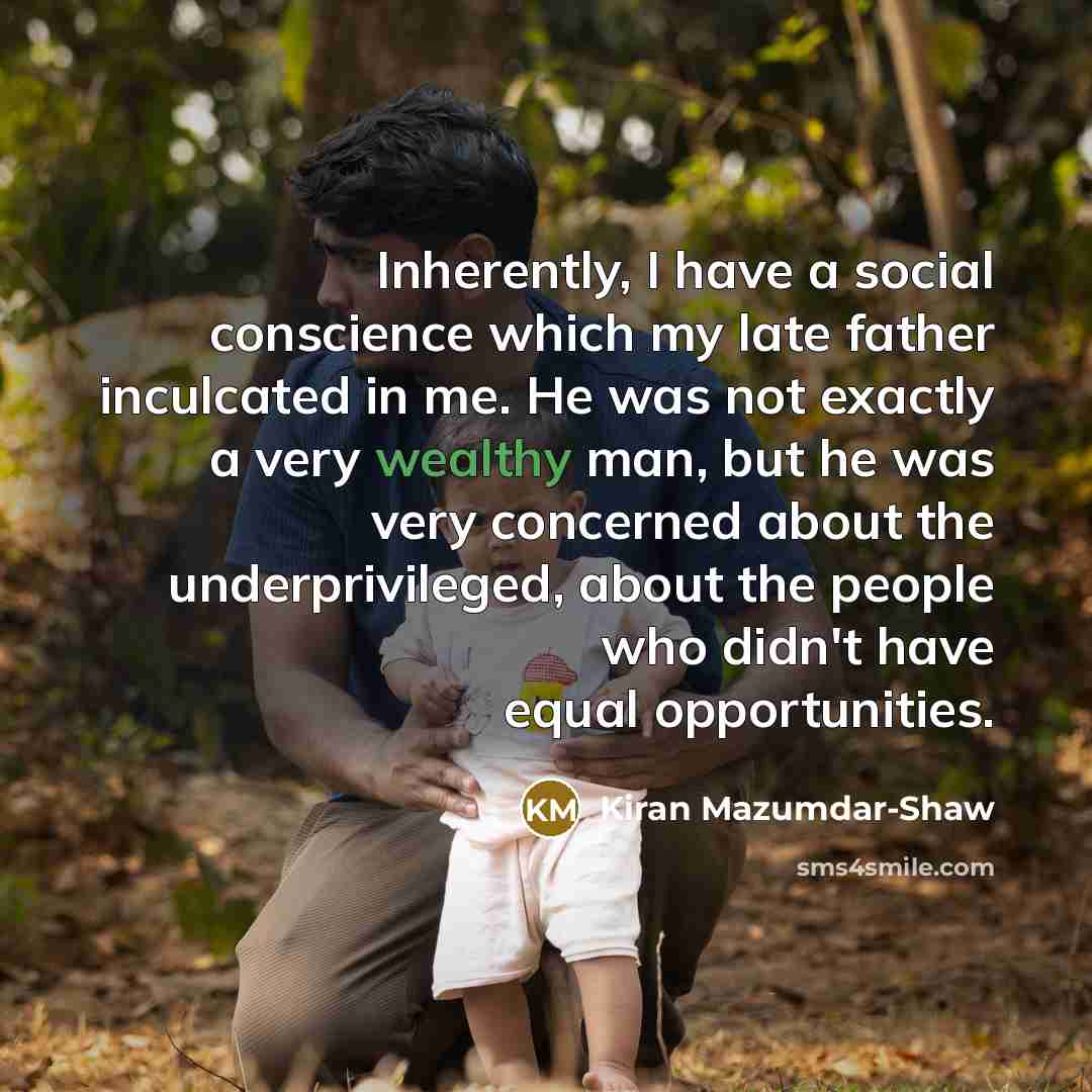 “Inherently, I have a social conscience which my late father inculcated in me. He was not exactly a very wealthy man, but he was very concerned about the underprivileged, about the people who didn't have equal opportunities.” quote by Kiran Mazumdar-Shaw
