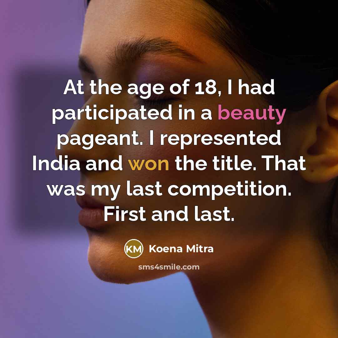 “At the age of 18, I had participated in a beauty pageant. I represented India and won the title. That was my last competition. First and last.” quote by Koena Mitra