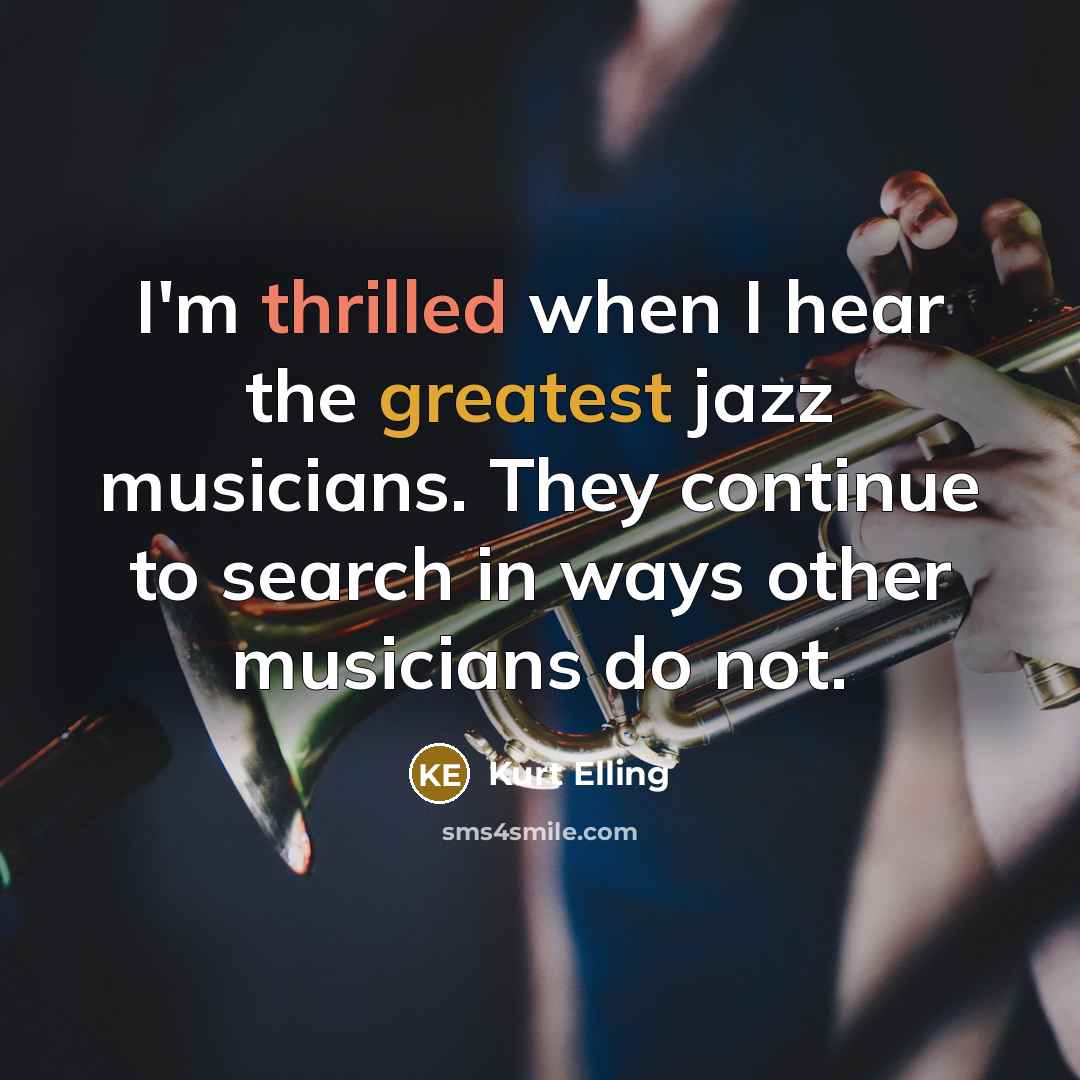 “I'm thrilled when I hear the greatest jazz musicians. They continue to search in ways other musicians do not.” quote by Kurt Elling