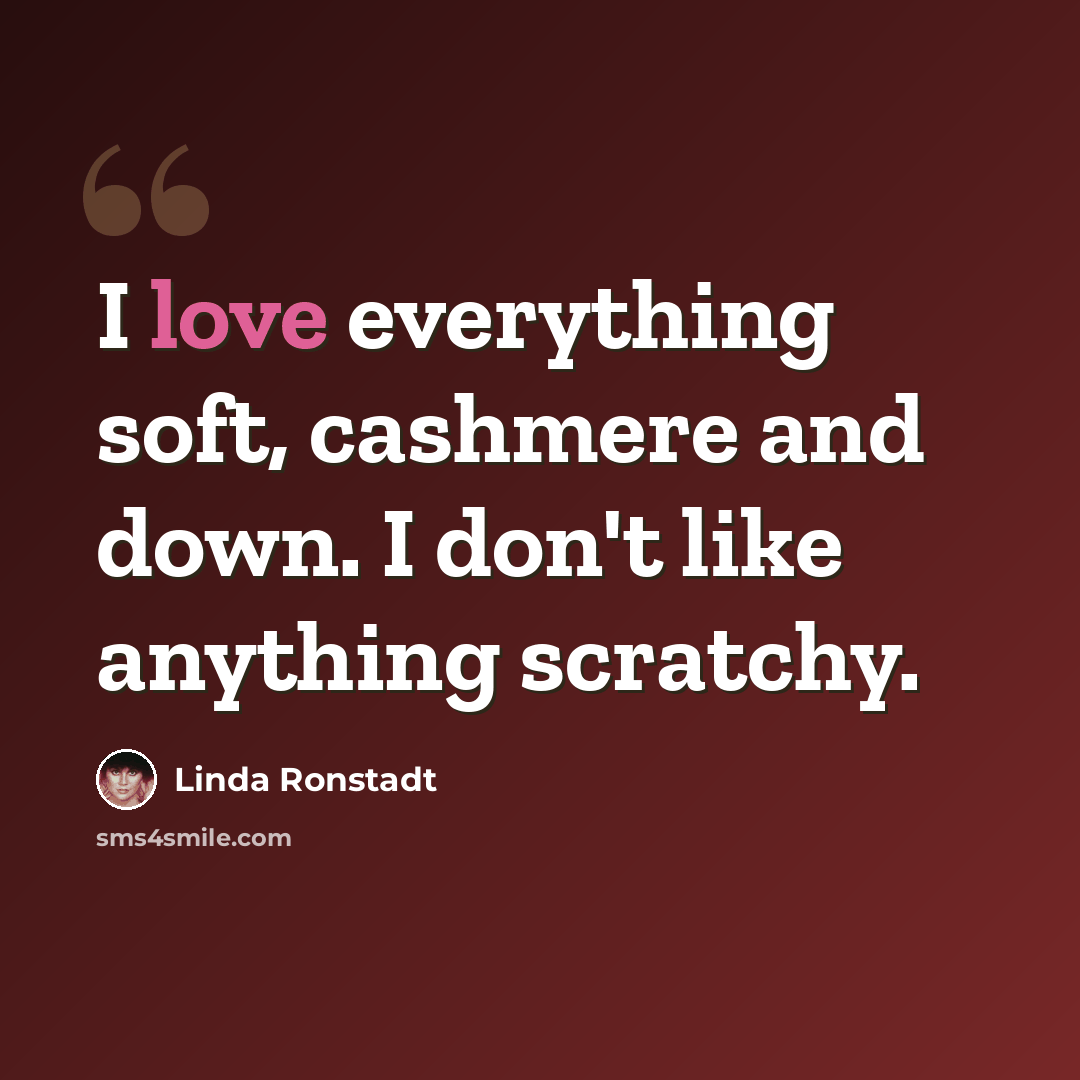 “I love everything soft, cashmere and down. I don't like anything scratchy.” quote by Linda Ronstadt