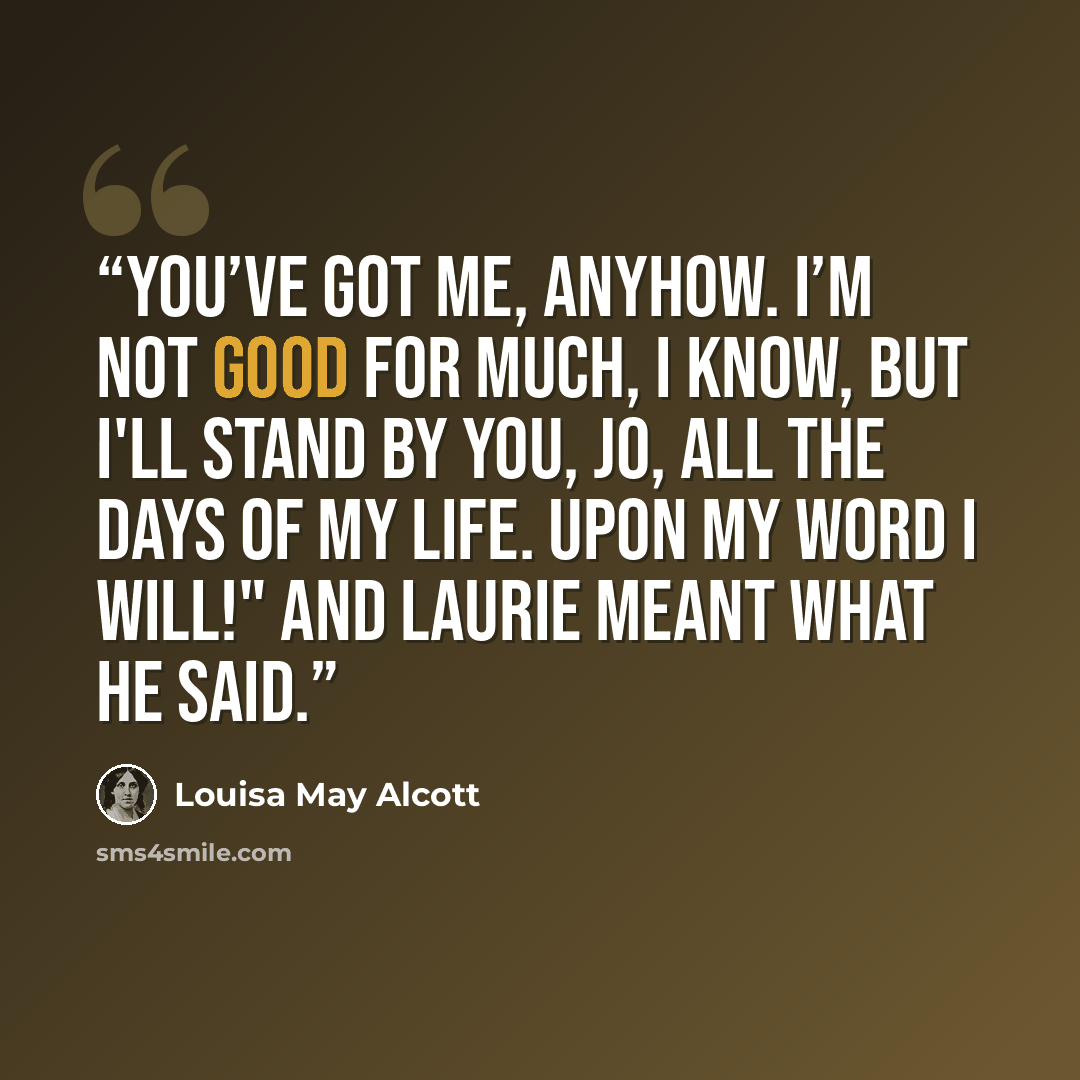 “You’ve got me, anyhow. I’m not good for much, I know, but I'll stand by you, Jo, all the days of my life. Upon my word I will!" and Laurie meant what he said.” quote by Louisa May Alcott