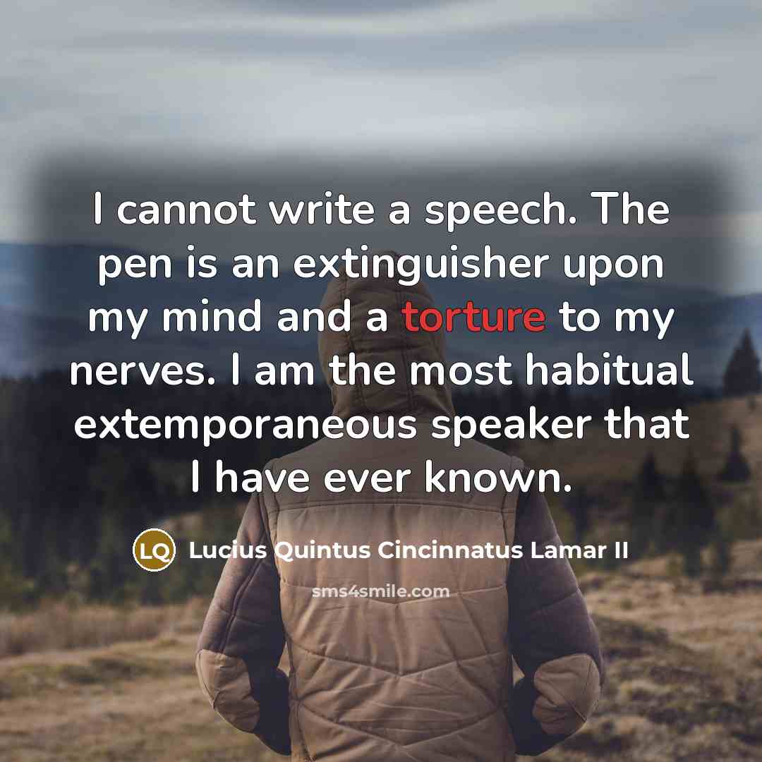 “I cannot write a speech. The pen is an extinguisher upon my mind and a torture to my nerves. I am the most habitual extemporaneous speaker that I have ever known.” quote by Lucius Quintus Cincinnatus Lamar II