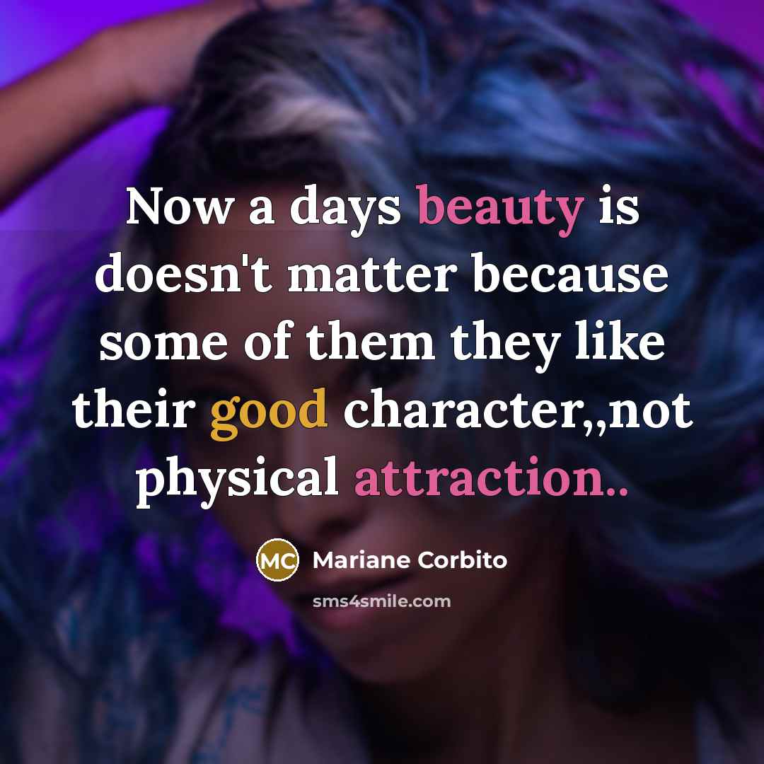 “Now a days beauty is doesn't matter because some of them they like their good character,,not physical attraction..” quote by Mariane Corbito