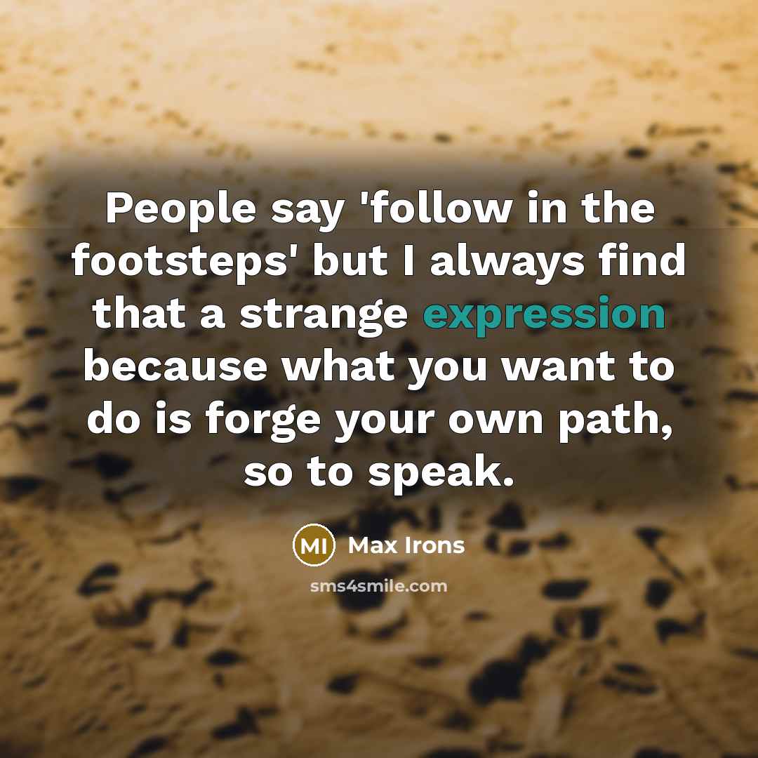 “People say 'follow in the footsteps' but I always find that a strange expression because what you want to do is forge your own path, so to speak.” quote by Max Irons