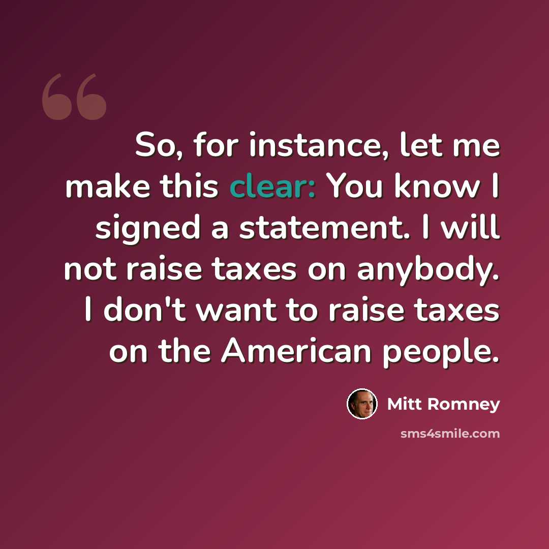 “So, for instance, let me make this clear: You know I signed a statement. I will not raise taxes on anybody. I don't want to raise taxes on the American people.” quote by Mitt Romney