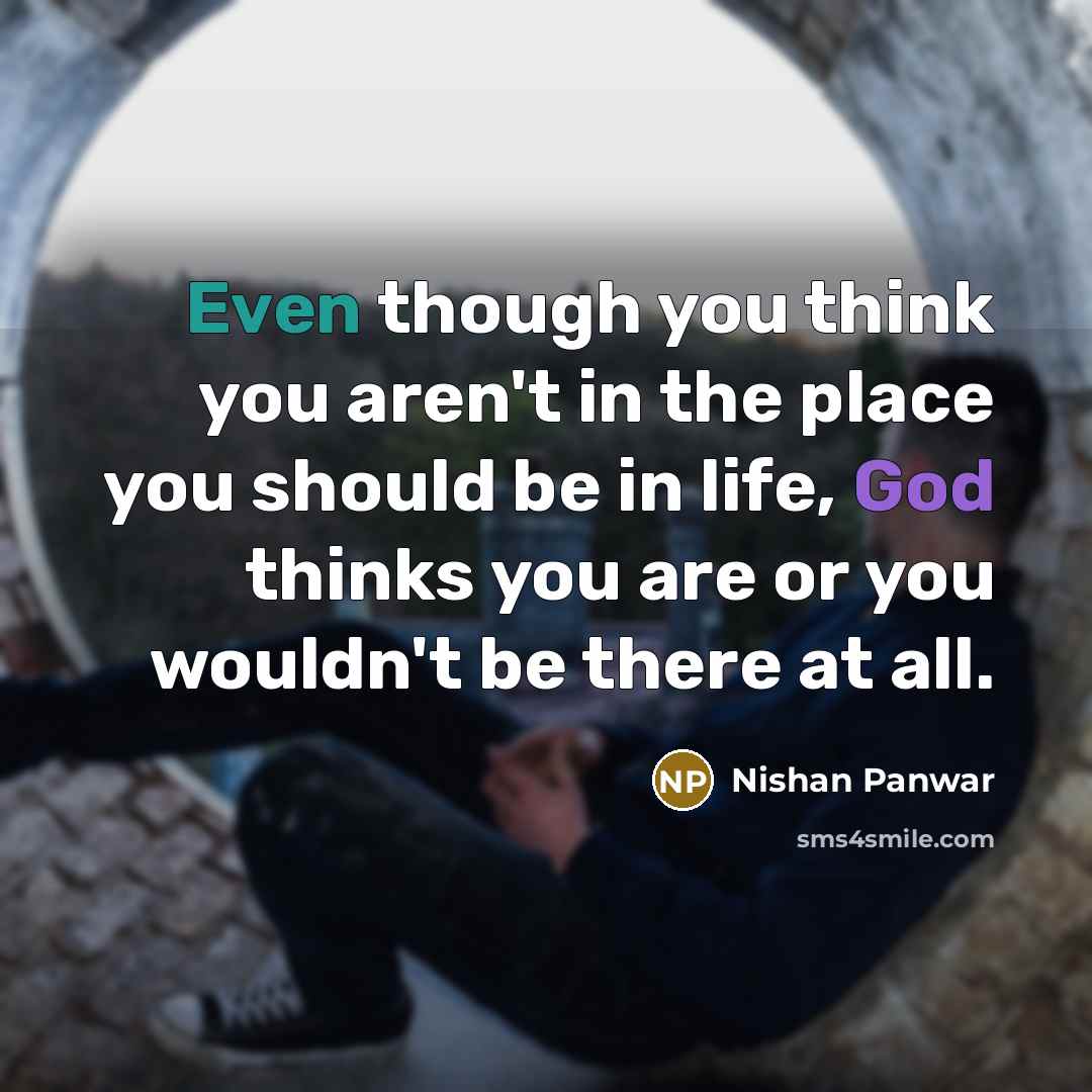 “Even though you think you aren't in the place you should be in life, God thinks you are or you wouldn't be there at all.” quote by Nishan Panwar