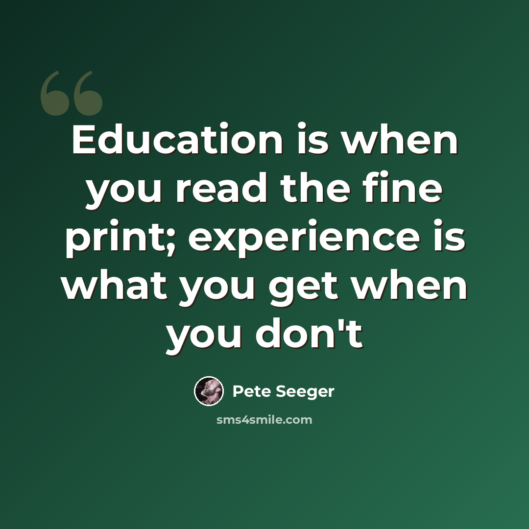 “Education is when you read the fine print; experience is what you get when you don't” quote by Pete Seeger
