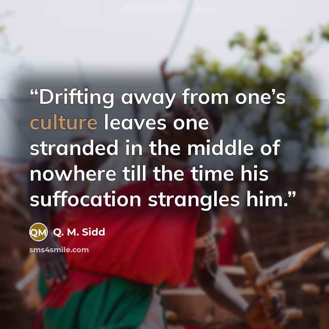 “Drifting away from one’s culture leaves one stranded in the middle of nowhere till the time his suffocation strangles him.” quote by Q. M. Sidd