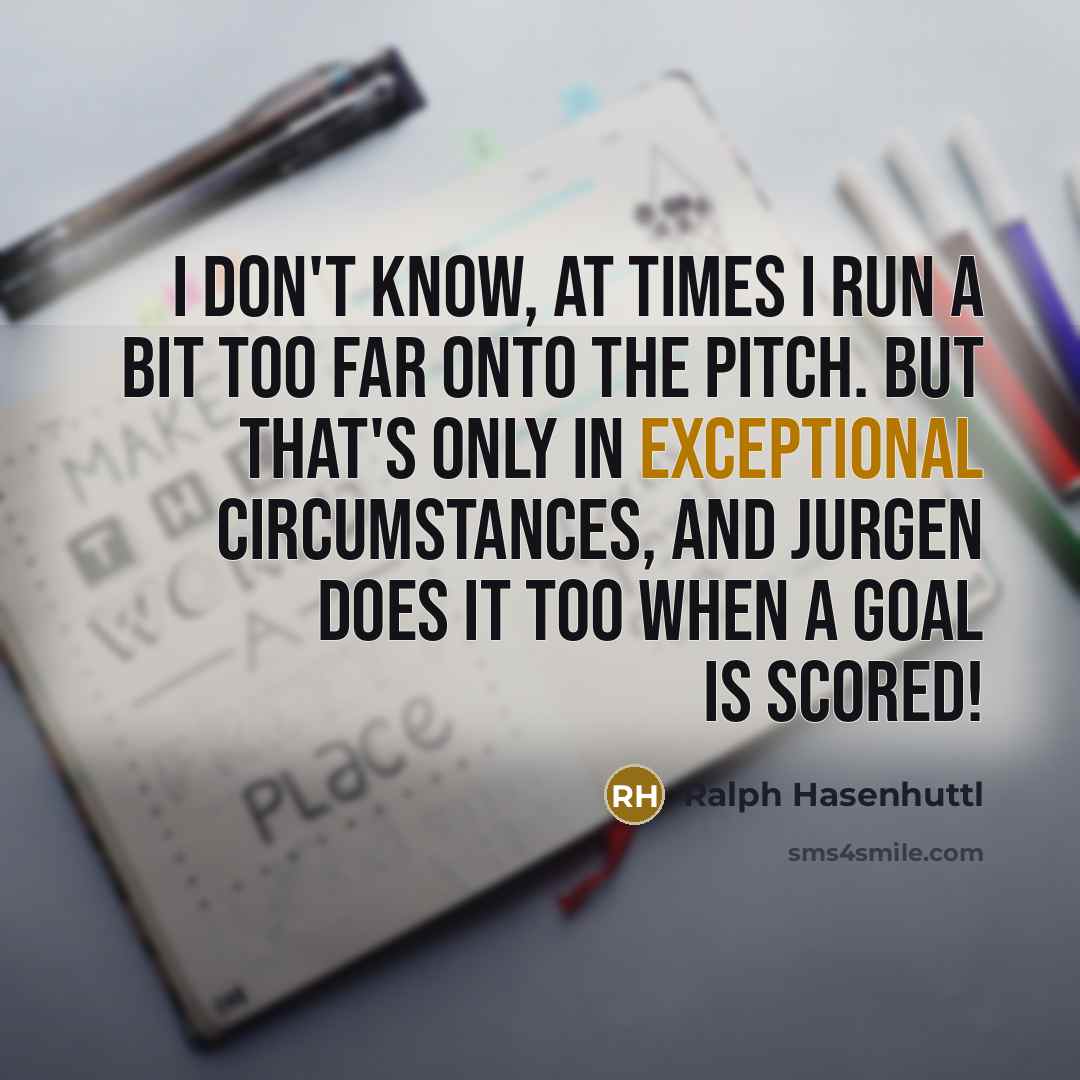 “I don't know, at times I run a bit too far onto the pitch. But that's only in exceptional circumstances, and Jurgen does it too when a goal is scored!” quote by Ralph Hasenhuttl