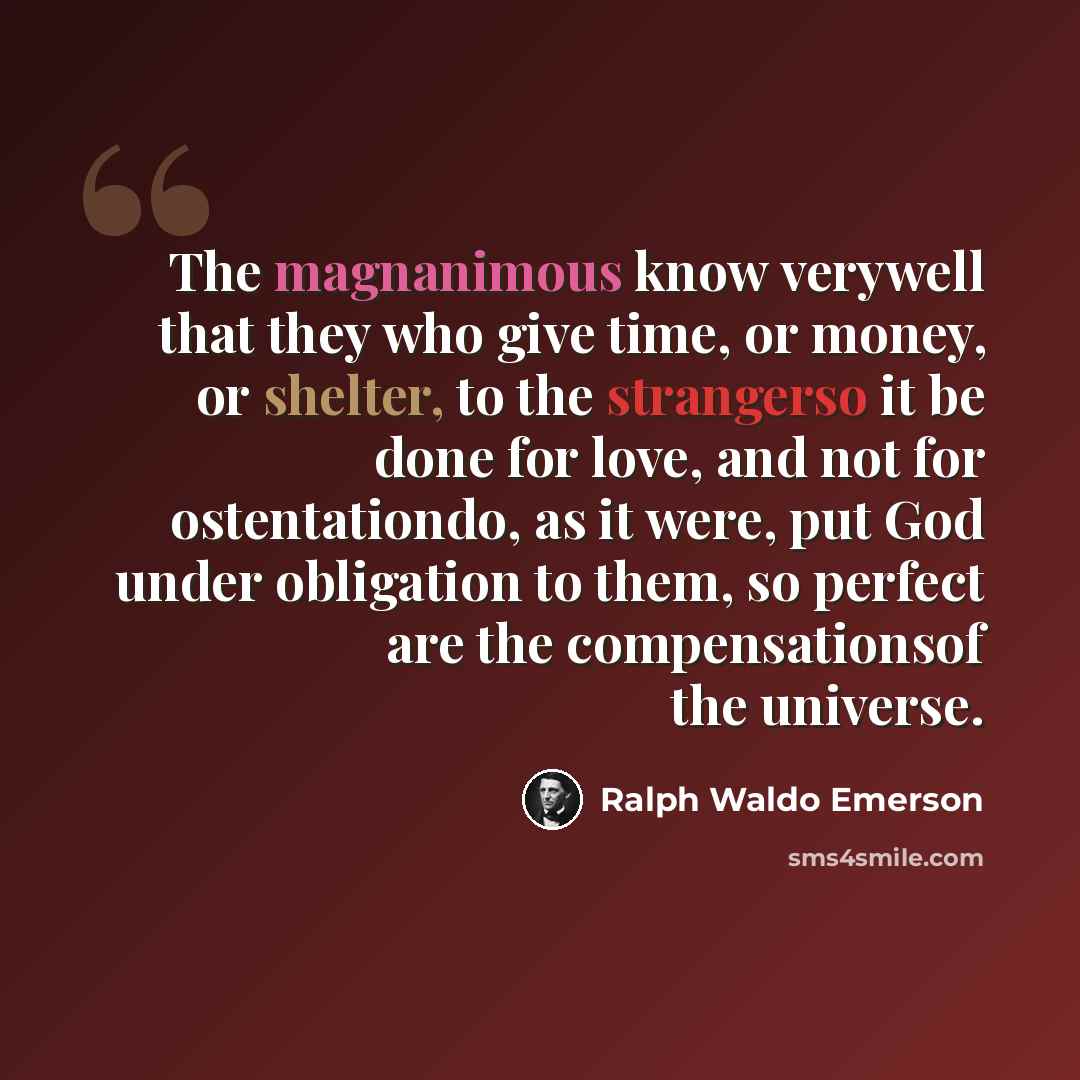 “The magnanimous know verywell that they who give time, or money, or shelter, to the strangerso it be done for love, and not for ostentationdo, as it were, put God under obligation to them, so perfect are the compensationsof the universe.” quote by Ralph Waldo Emerson