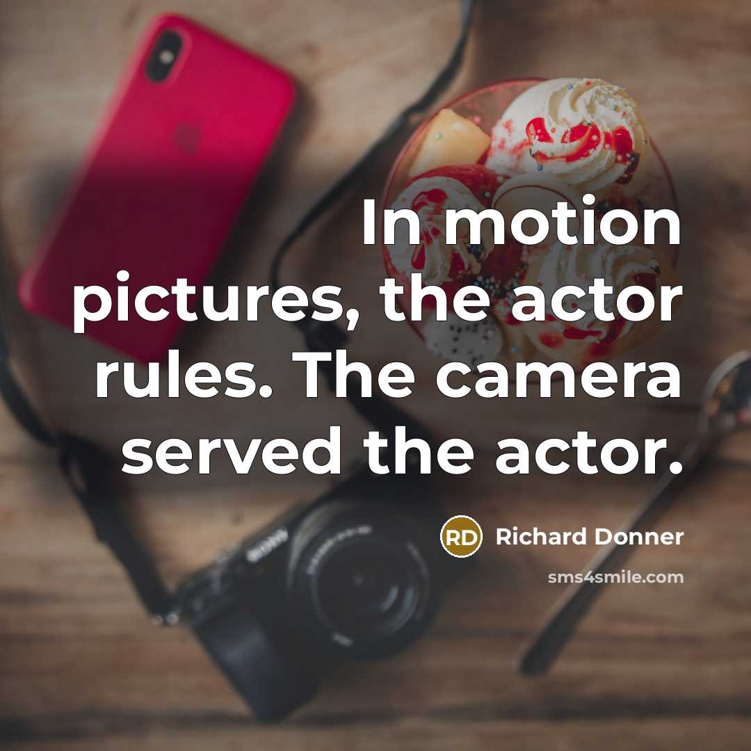 “In motion pictures, the actor rules. The camera served the actor.” quote by Richard Donner