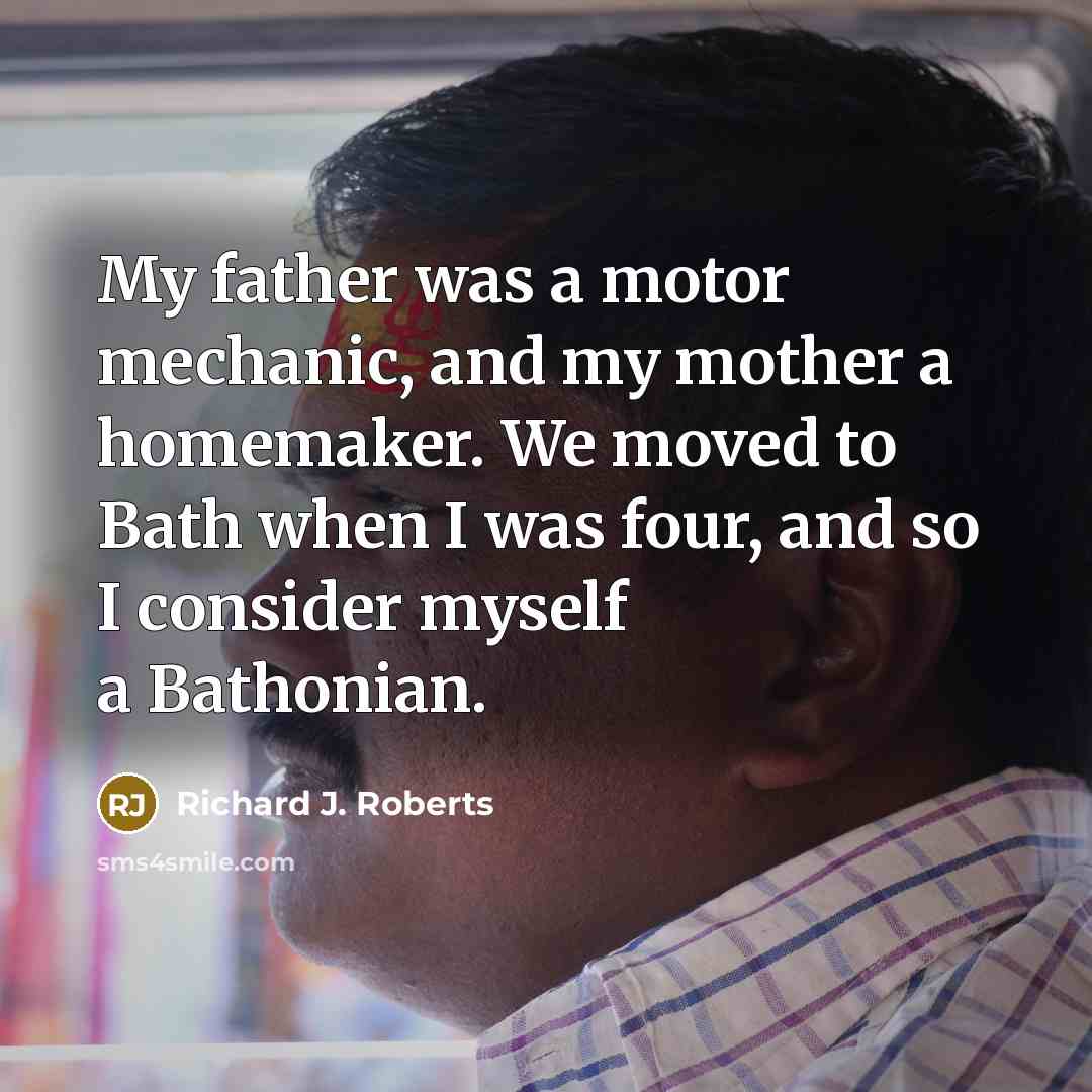 “My father was a motor mechanic, and my mother a homemaker. We moved to Bath when I was four, and so I consider myself a Bathonian.” quote by Richard J. Roberts