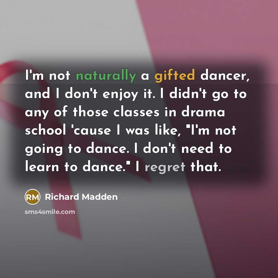 “I'm not naturally a gifted dancer, and I don't enjoy it. I didn't go to any of those classes in drama school 'cause I was like, "I'm not going to dance. I don't need to learn to dance." I regret that.” quote by Richard Madden