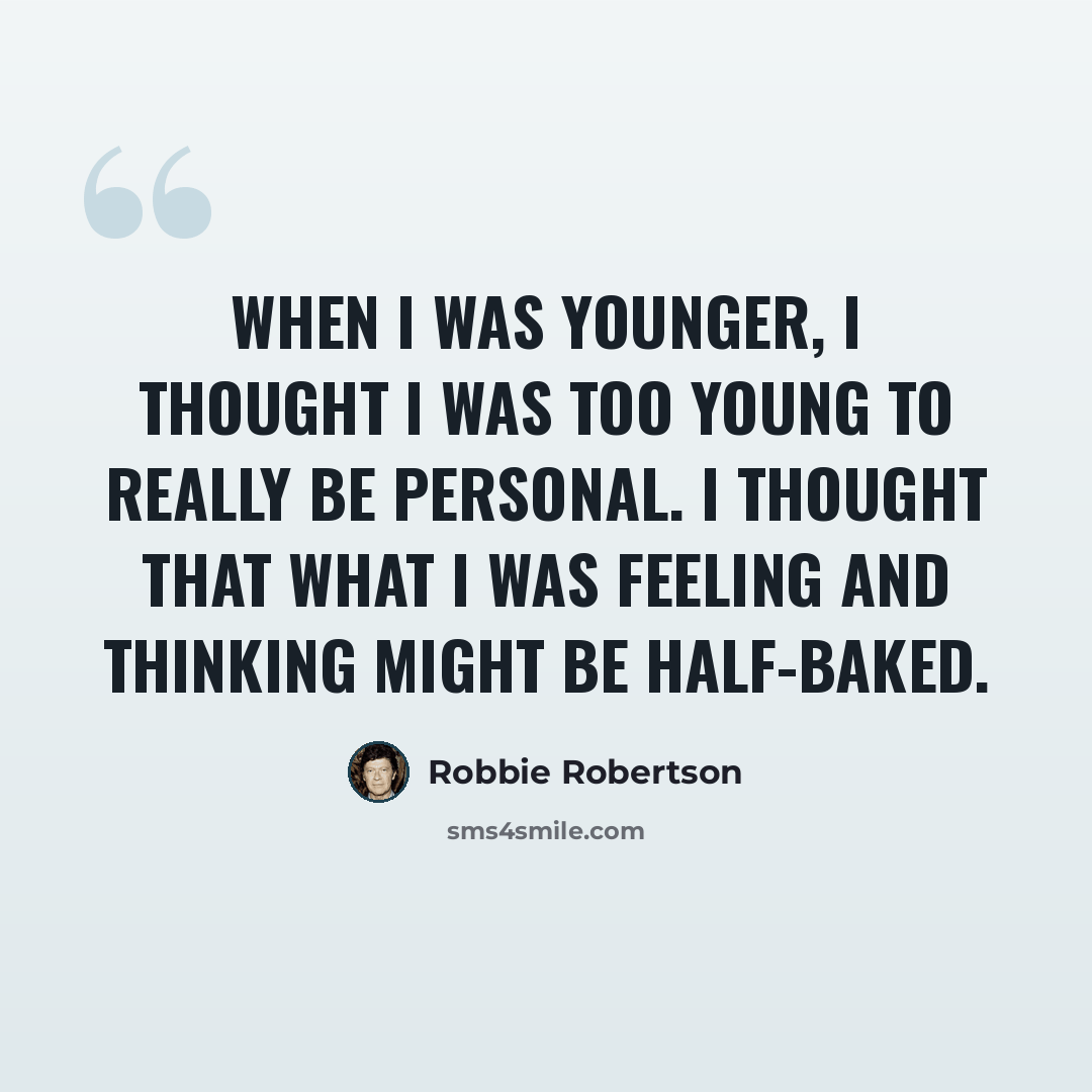 “When I was younger, I thought I was too young to really be personal. I thought that what I was feeling and thinking might be half-baked.” quote by Robbie Robertson