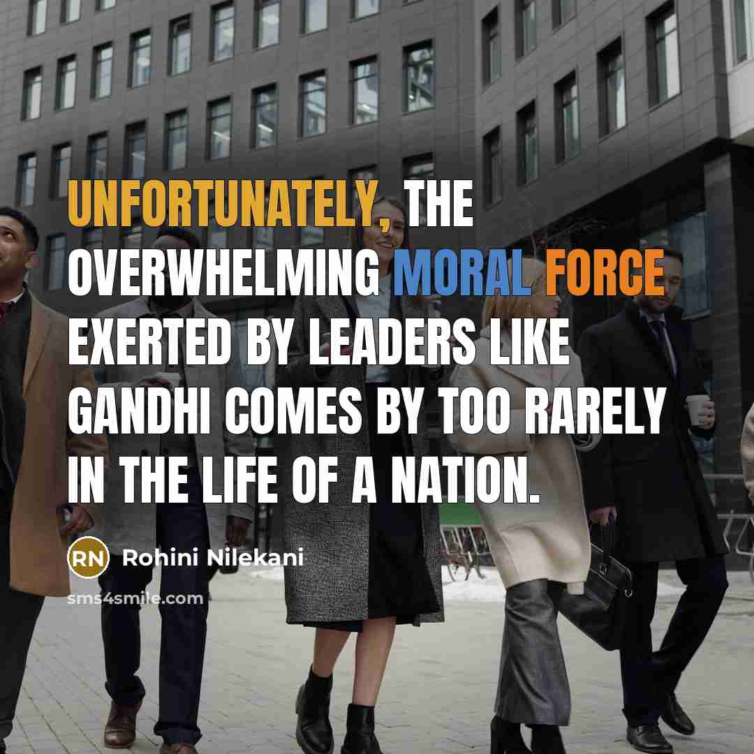 “Unfortunately, the overwhelming moral force exerted by leaders like Gandhi comes by too rarely in the life of a nation.” quote by Rohini Nilekani