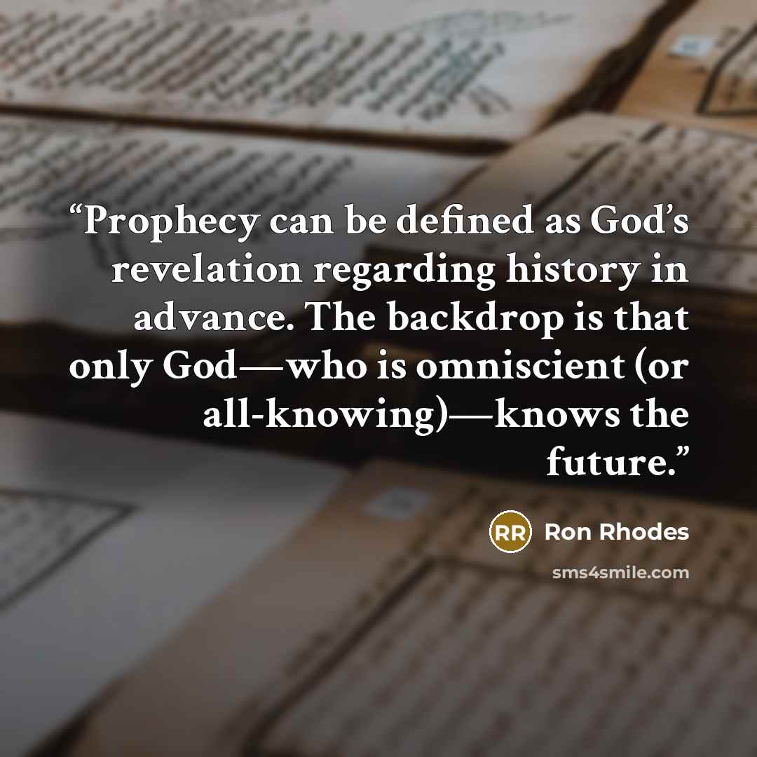“Prophecy can be defined as God’s revelation regarding history in advance. The backdrop is that only God—who is omniscient (or all-knowing)—knows the future.” quote by Ron Rhodes
