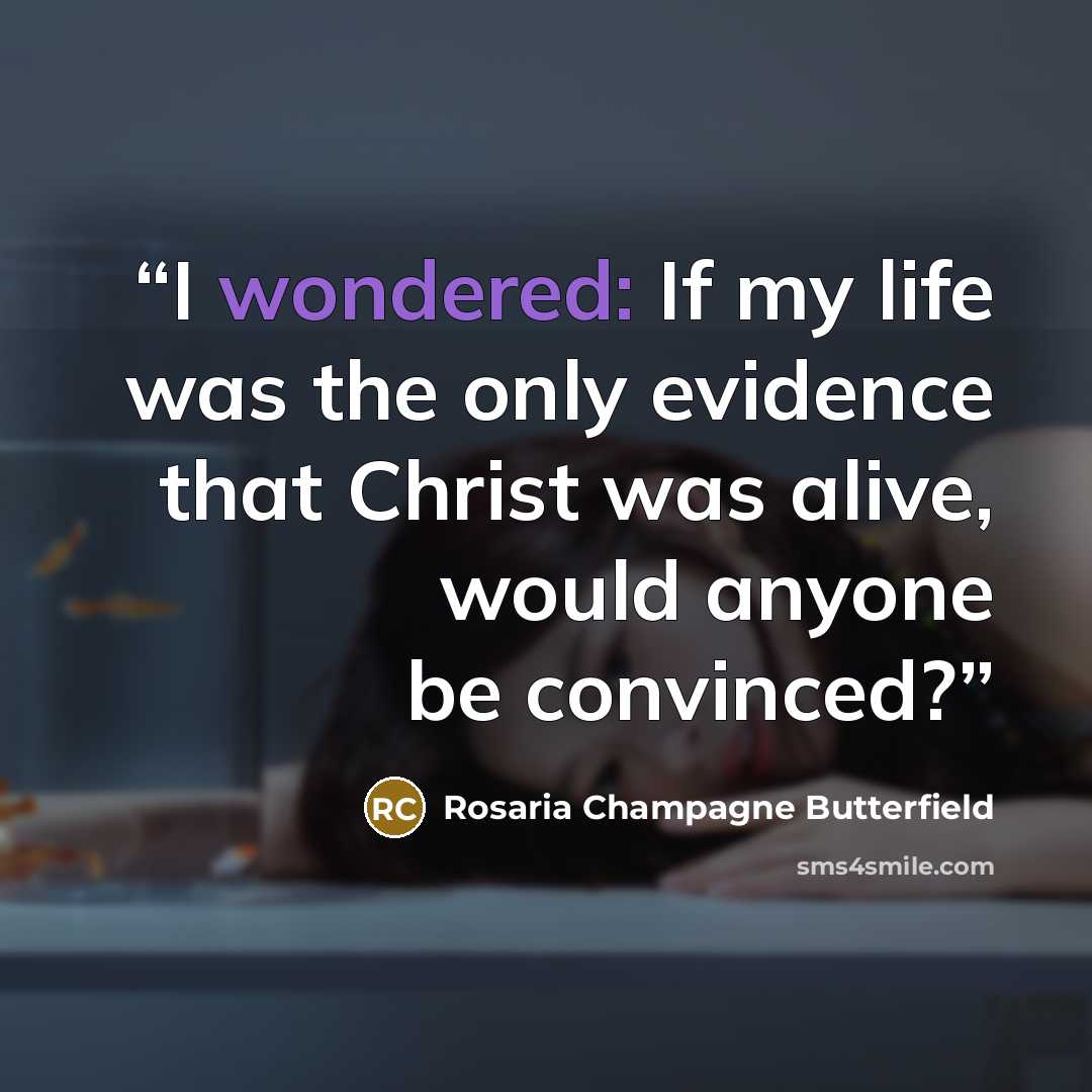 “I wondered: If my life was the only evidence that Christ was alive, would anyone be convinced?” quote by Rosaria Champagne Butterfield