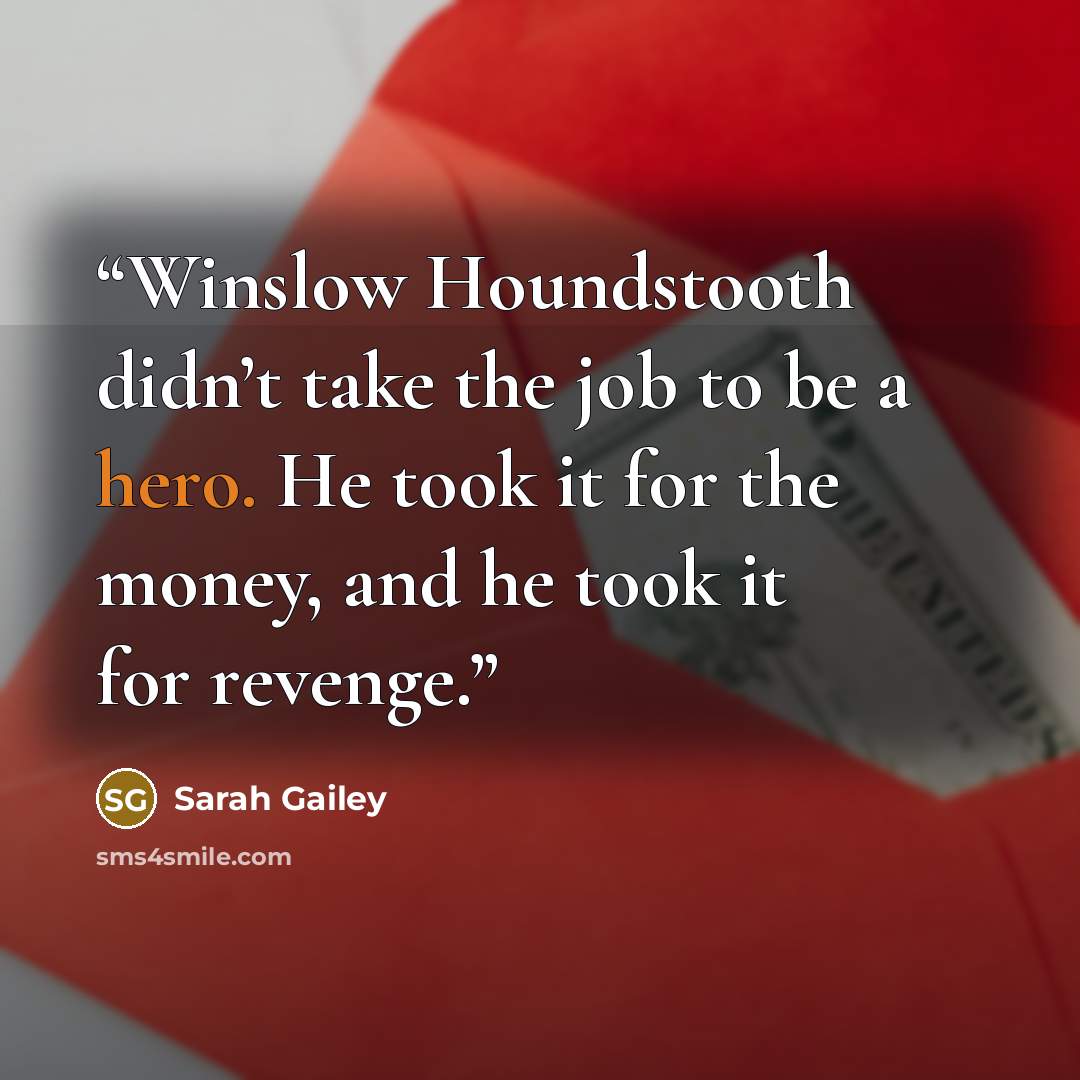 “Winslow Houndstooth didn’t take the job to be a hero. He took it for the money, and he took it for revenge.” quote by Sarah Gailey