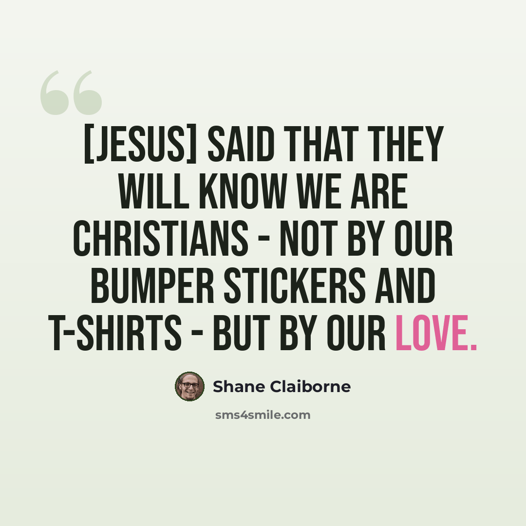 “[Jesus] said that they will know we are Christians - not by our bumper stickers and T-shirts - but by our love.” quote by Shane Claiborne