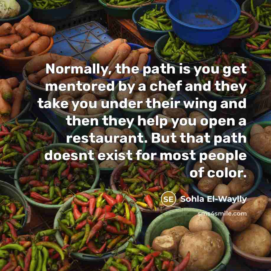 “Normally, the path is you get mentored by a chef and they take you under their wing and then they help you open a restaurant. But that path doesnt exist for most people of color.” quote by Sohla El-Waylly