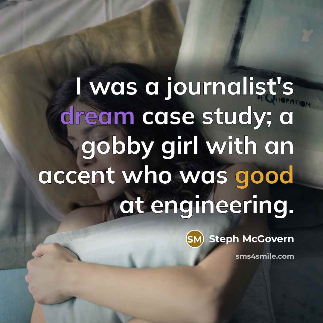 “I was a journalist's dream case study; a gobby girl with an accent who was good at engineering.” quote by Steph McGovern