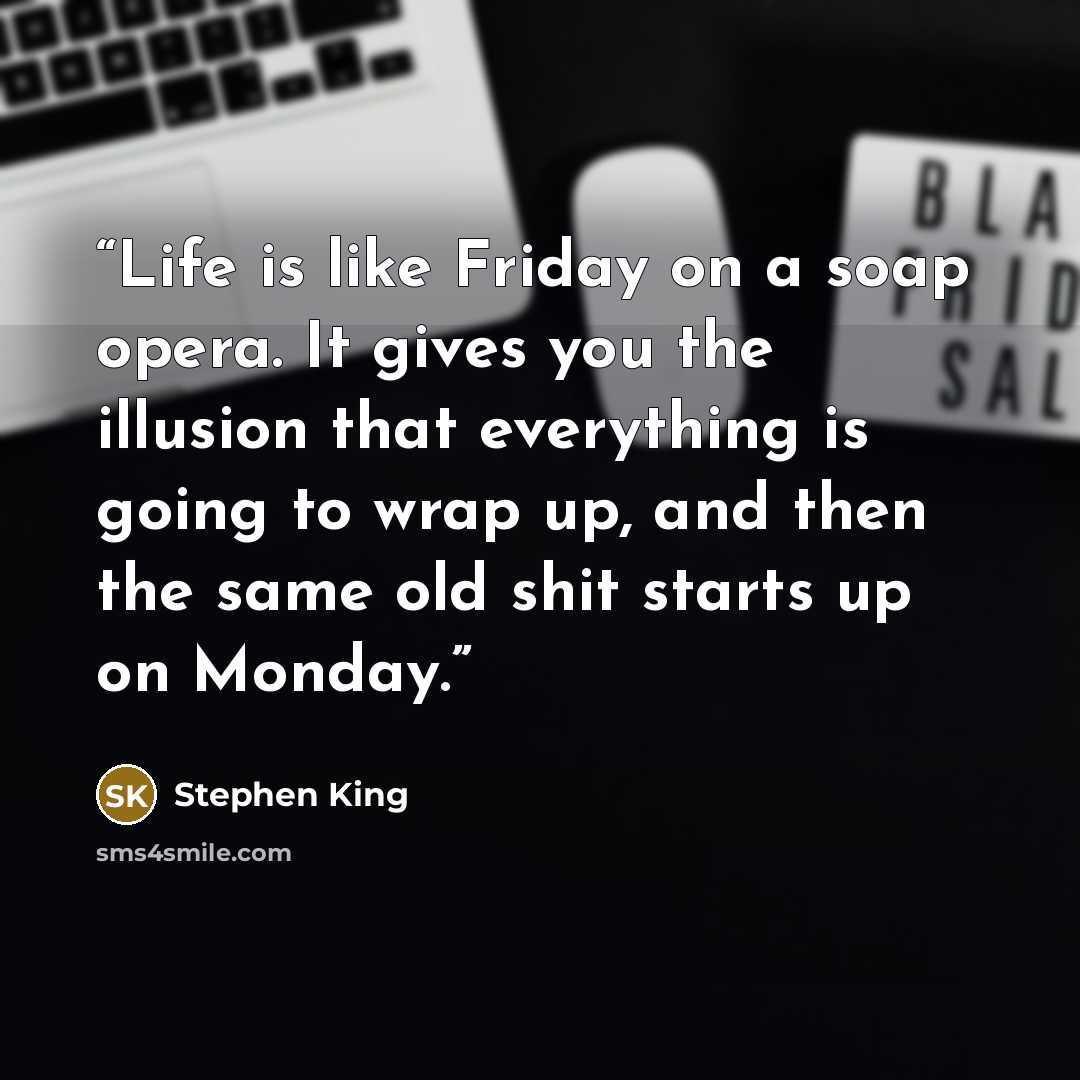 “Life is like Friday on a soap opera. It gives you the illusion that everything is going to wrap up, and then the same old shit starts up on Monday.” quote by Stephen King