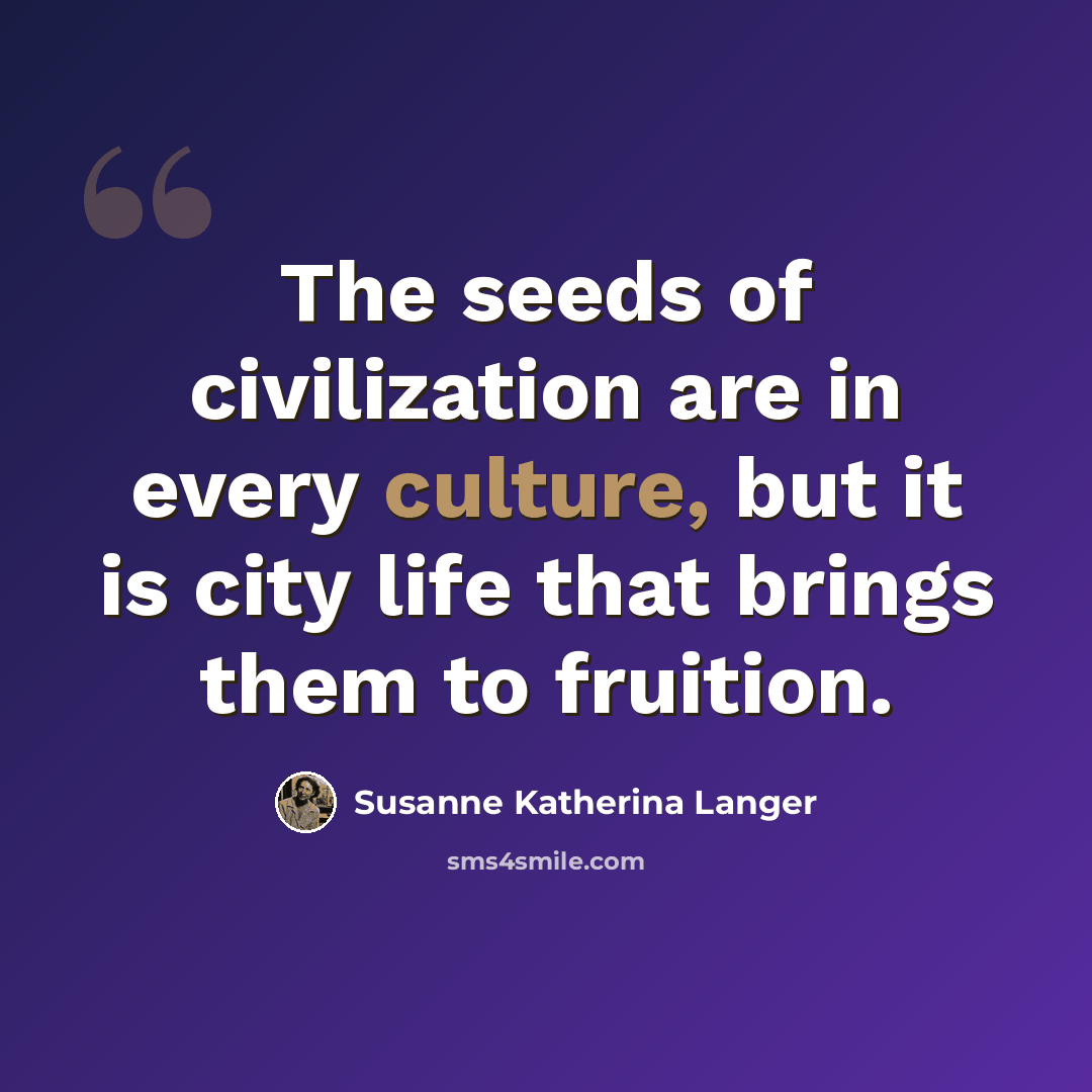 “The seeds of civilization are in every culture, but it is city life that brings them to fruition.” quote by Susanne Katherina Langer