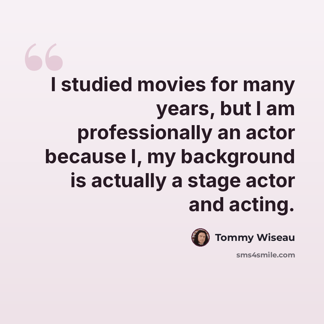 “I studied movies for many years, but I am professionally an actor because I, my background is actually a stage actor and acting.” quote by Tommy Wiseau