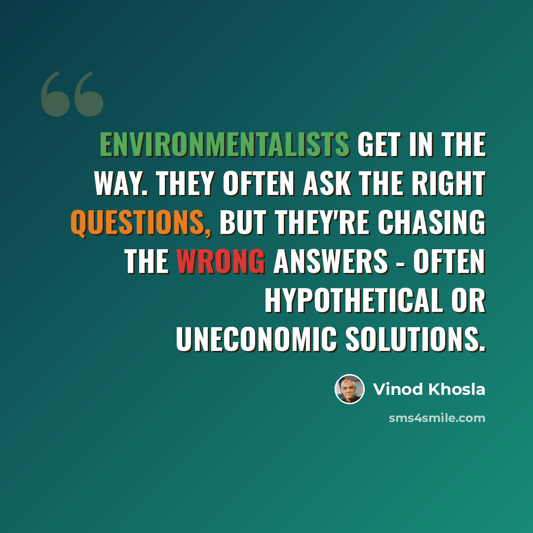 “Environmentalists get in the way. They often ask the right questions, but they're chasing the wrong answers - often hypothetical or uneconomic solutions.” quote by Vinod Khosla