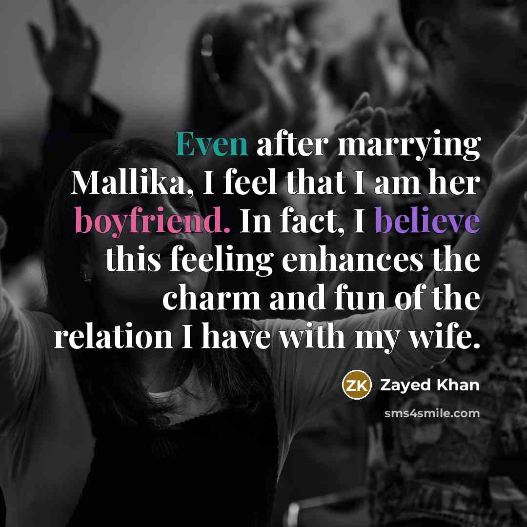 “Even after marrying Mallika, I feel that I am her boyfriend. In fact, I believe this feeling enhances the charm and fun of the relation I have with my wife.” quote by Zayed Khan