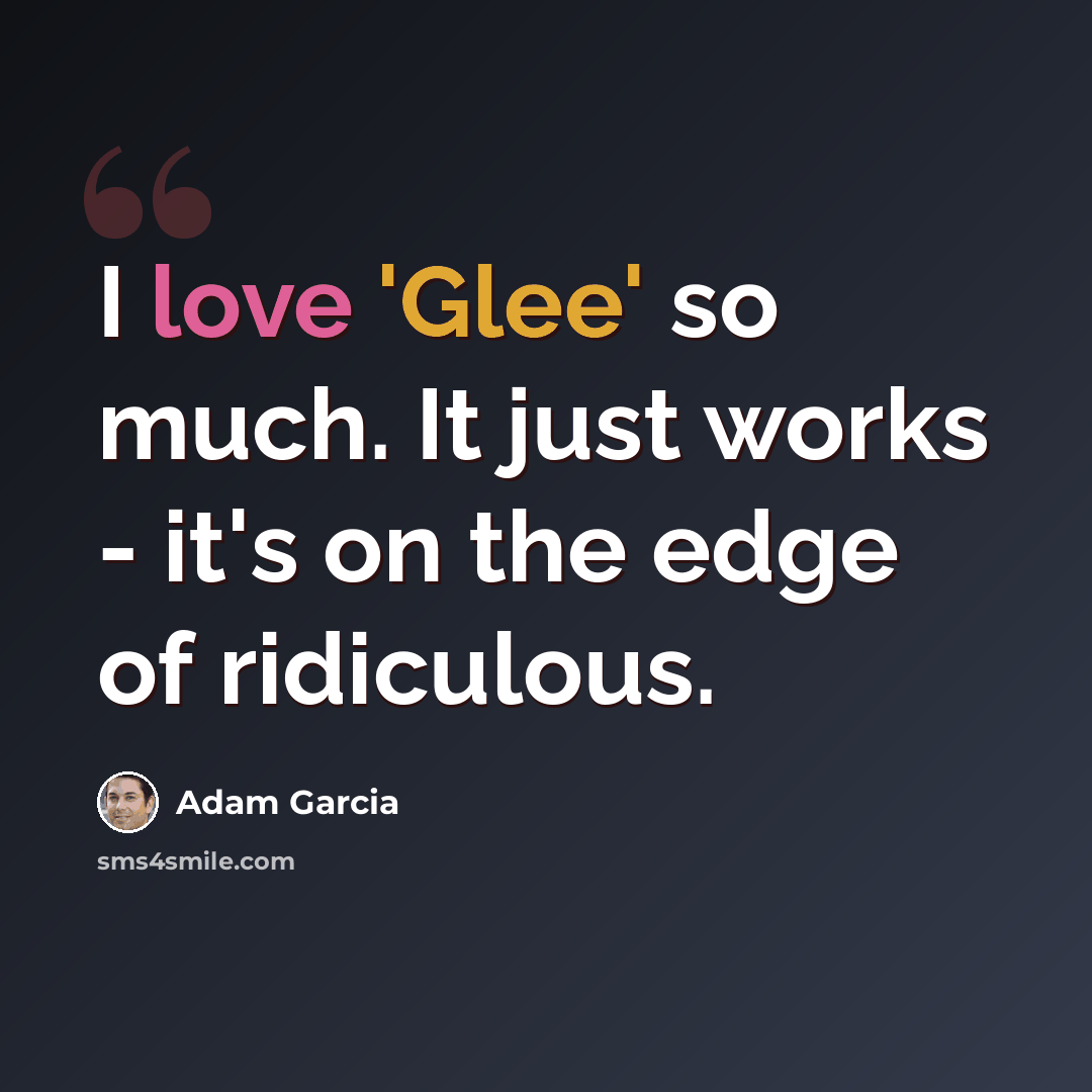 “I love 'Glee' so much. It just works - it's on the edge of ridiculous.” quote by Adam Garcia