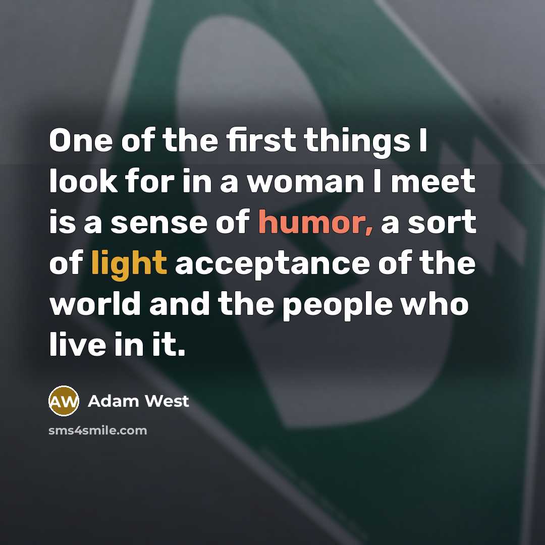 “One of the first things I look for in a woman I meet is a sense of humor, a sort of light acceptance of the world and the people who live in it.” quote by Adam West