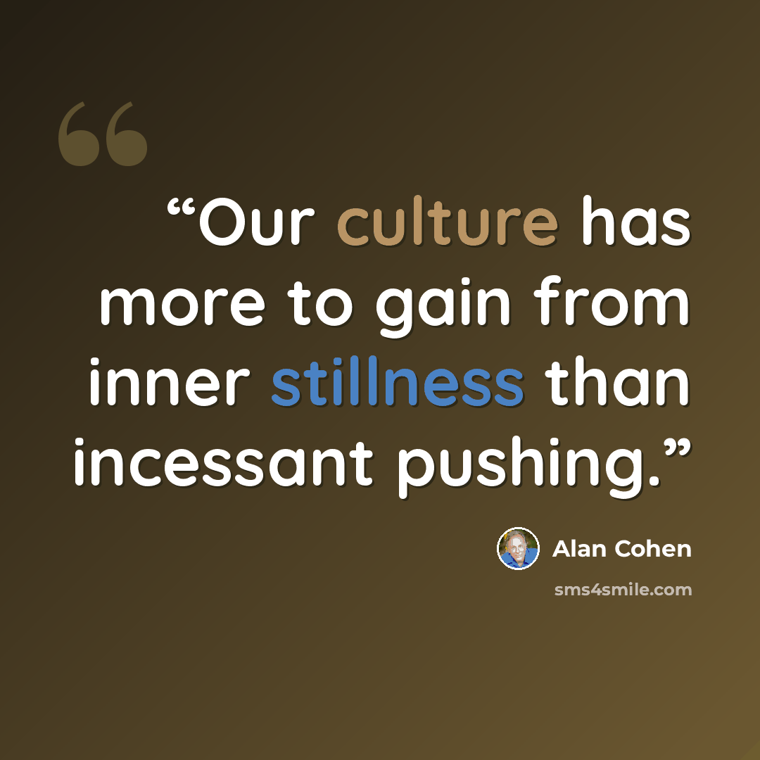“Our culture has more to gain from inner stillness than incessant pushing.” quote by Alan Cohen