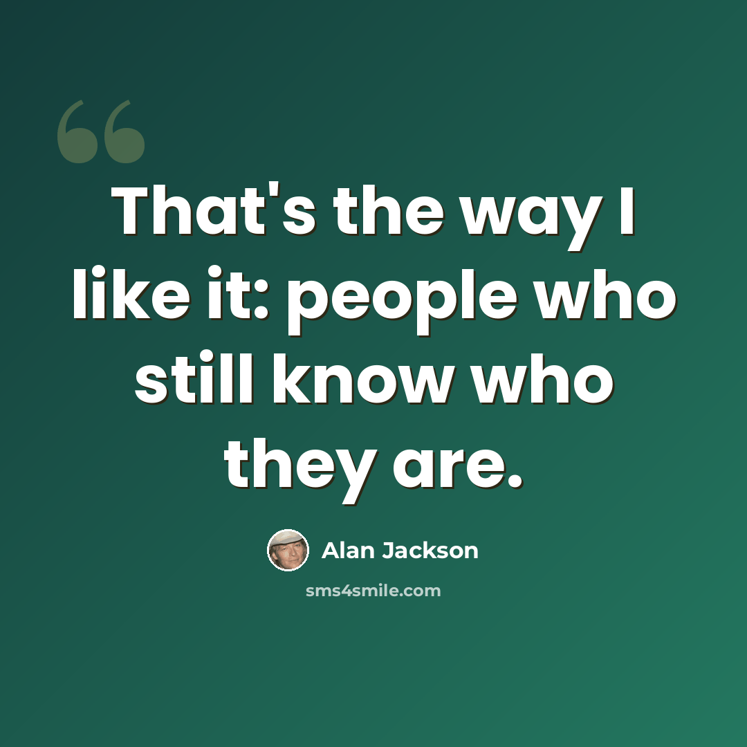 “That's the way I like it: people who still know who they are.” quote by Alan Jackson